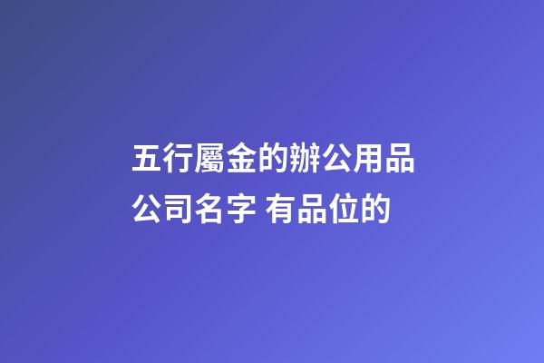 五行屬金的辦公用品公司名字 有品位的-第1張-公司起名-玄機派